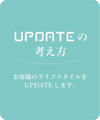UPDATEの考え方 オーナー様のライフスタイルをUPDATEします。