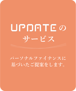 UPDATEのサービス パーソナルファイナンスに基づいたご提案をします。
